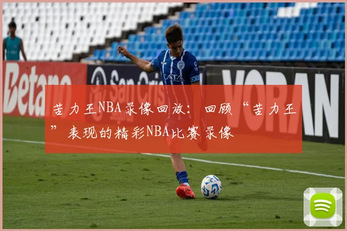 苦力王NBA录像回放:回顾“苦力王”表现的精彩NBA比赛录像