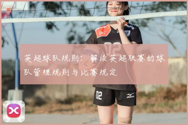 英超球队规则:解读英超联赛的球队管理规则与比赛规定