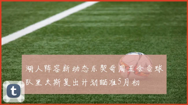 湖人阵容新动态东契奇周五会合球队里夫斯复出计划瞄准5月初