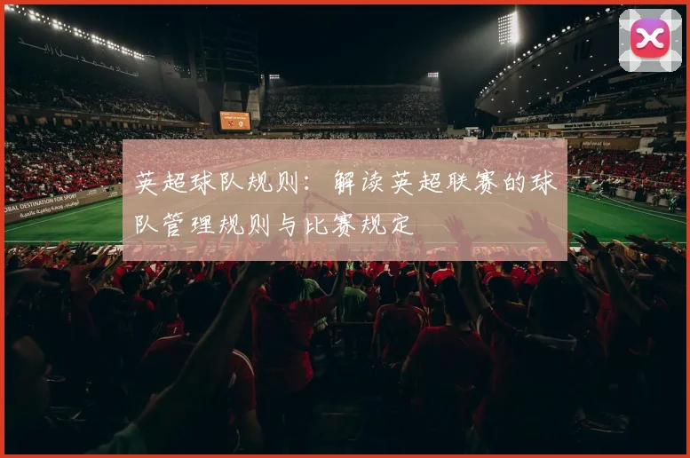 英超球队规则:解读英超联赛的球队管理规则与比赛规定